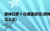 原神白萝卜在哪里获得(原神白萝卜在哪里获得 原神白萝卜怎么买)