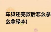 车贷还完款后怎么拿回绿本(车辆还完贷款怎么拿绿本)