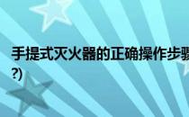 手提式灭火器的正确操作步骤(手提式灭火器的正确操作步骤?)