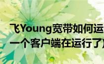 飞Young宽带如何运行(飞young宽带已经有一个客户端在运行了)