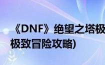 《DNF》绝望之塔极致冒险怎么玩(绝望之塔极致冒险攻略)