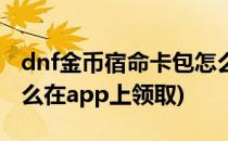 dnf金币宿命卡包怎么开(dnf金币宿命卡包怎么在app上领取)