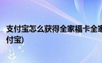支付宝怎么获得全家福卡全家福卡怎么用(全家福怎么得到支付宝)
