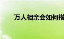 万人相亲会如何搭讪(相亲怎么搭讪)