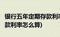 银行五年定期存款利率怎么算(银行5年定期存款利率怎么算)