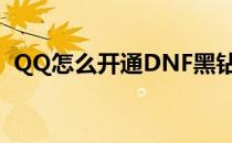 QQ怎么开通DNF黑钻(dnf黑钻qq是什么?)