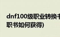 dnf100级职业转换书怎么获得(dnf100级转职书如何获得)