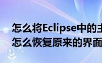 怎么将Eclipse中的主界面恢复原样(eclipse怎么恢复原来的界面)