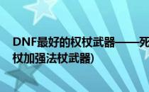 DNF最好的权杖武器——死灵术毕业武器第一选择(死灵法杖加强法杖武器)