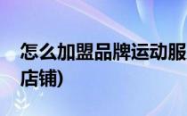 怎么加盟品牌运动服店(怎么加盟品牌运动服店铺)