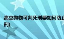 高空抛物可判死刑要如何防止高空抛物(高空抛物怎么处理判刑)