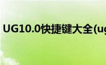 UG10.0快捷键大全(ug10.0快捷键命令大全)