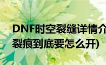 DNF时空裂缝详情介绍及完成攻略(dnf时空裂痕到底要怎么开)