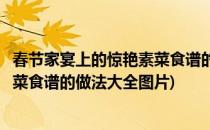 春节家宴上的惊艳素菜食谱的做法大全(春节家宴上的惊艳素菜食谱的做法大全图片)