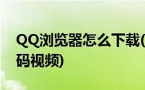 QQ浏览器怎么下载(qq浏览器怎么下载二维码视频)