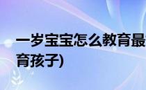 一岁宝宝怎么教育最好(一岁宝宝应该怎么教育孩子)