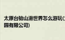 太原台骀山滑世界怎么游玩(太原台骀山滑世界农林生态游乐园有限公司)