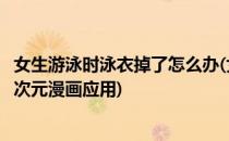 女生游泳时泳衣掉了怎么办(女生游泳时泳衣掉了怎么办是二次元漫画应用)