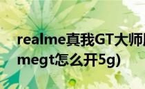 realme真我GT大师版5g网络如何开启(realmegt怎么开5g)