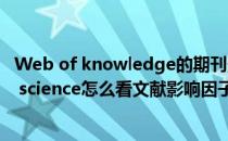 Web of knowledge的期刊影响因子报告查阅方法(web of science怎么看文献影响因子)