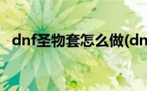 dnf圣物套怎么做(dnf圣物套怎么做2020)