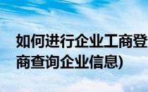 如何进行企业工商登记信息查询呢(怎么在工商查询企业信息)