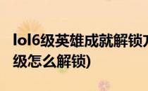 lol6级英雄成就解锁方法(英雄联盟英雄成就6级怎么解锁)