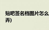 贴吧签名档图片怎么制作(贴吧签名图片怎么弄)