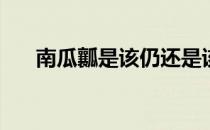 南瓜瓤是该仍还是该留(南瓜瓤的作用)