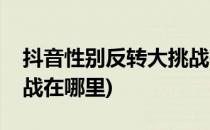 抖音性别反转大挑战在哪(抖音性别反转大挑战在哪里)