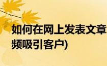 如何在网上发表文章(如何在网上发表文章视频吸引客户)