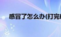 感冒了怎么办(打完疫苗感冒了怎么办?)