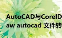 AutoCAD与CorelDRAW图形互转(coreldraw autocad 文件转换)