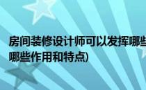房间装修设计师可以发挥哪些作用(房间装修设计师可以发挥哪些作用和特点)