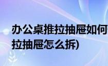 办公桌推拉抽屉如何快速拆装的方发(桌子推拉抽屉怎么拆)