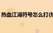 热血江湖符号怎么打(热血江湖符号怎么打开)
