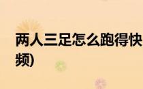 两人三足怎么跑得快(两人三足怎么跑得快视频)