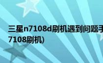 三星n7108d刷机遇到问题手机+感叹号+电脑怎么办(三星j7108刷机)