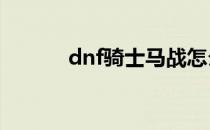 dnf骑士马战怎么玩(DNF马战)