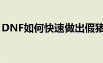 DNF如何快速做出假猪套(假猪套怎么做最快)
