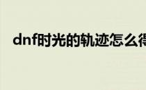 dnf时光的轨迹怎么得(地下城时光的轨迹)