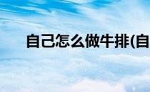 自己怎么做牛排(自己怎么做牛排腌制)