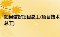 如何做好项目总工(项目技术负责人)(项目技术负责人和项目总工)