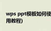 wps ppt模板如何使用(wps制作ppt模板使用教程)