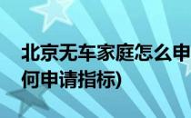 北京无车家庭怎么申请指标(北京无车家庭如何申请指标)