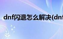 dnf闪退怎么解决(dnf闪退怎么解决win11)