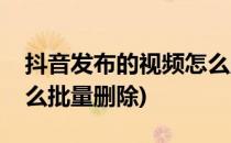 抖音发布的视频怎么删除(抖音发布的视频怎么批量删除)