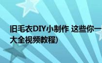 旧毛衣DIY小制作 这些你一定感兴趣(旧毛衣改造手工制作大全视频教程)
