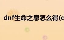 dnf生命之息怎么得(dnf大量刷取生命之息)
