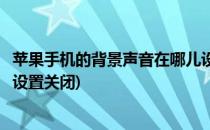 苹果手机的背景声音在哪儿设置(苹果手机的背景声音在哪儿设置关闭)